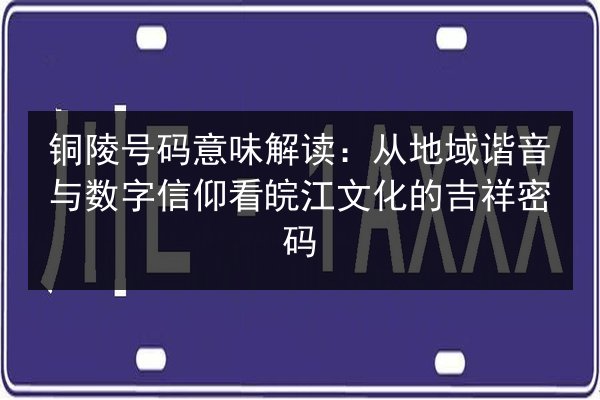 铜陵号码意味解读：从地域谐音与数字信仰看皖江文化的吉祥密码 第2张