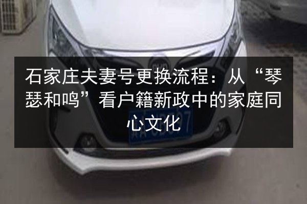石家庄夫妻号更换流程：从“琴瑟和鸣”看户籍新政中的家庭同心文化