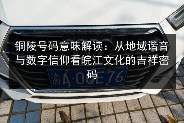 铜陵号码意味解读：从地域谐音与数字信仰看皖江文化的吉祥密码 第3张