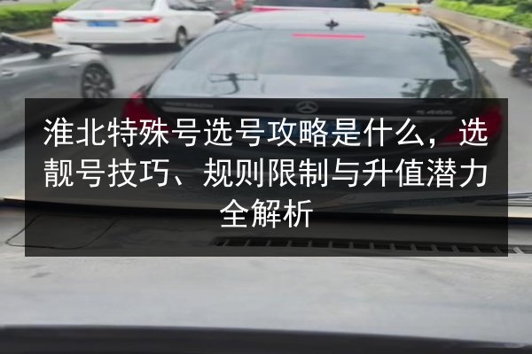 淮北特殊号选号攻略是什么，选靓号技巧、规则限制与升值潜力全解析