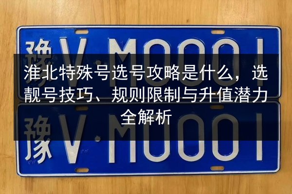 淮北特殊号选号攻略是什么,选靓号技巧、规则限制与升值潜力全解析 第2张 淮北特殊号选号攻略是什么,选靓号技巧、规则限制与升值潜力全解析 第2张