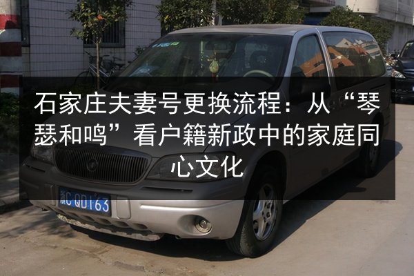 石家庄夫妻号更换流程:从“琴瑟和鸣”看户籍新政中的家庭同心文化 第3张 石家庄夫妻号更换流程:从“琴瑟和鸣”看户籍新政中的家庭同心文化 第3张