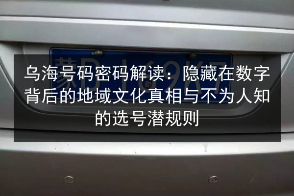 乌海号码密码解读:隐藏在数字背后的地域文化真相与不为人知的选号潜规则 第3张 乌海号码密码解读:隐藏在数字背后的地域文化真相与不为人知的选号潜规则 第3张