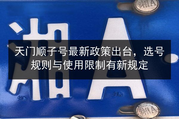 天门顺子号最新政策出台,选号规则与使用限制有新规定 第2张 天门顺子号最新政策出台,选号规则与使用限制有新规定 第2张