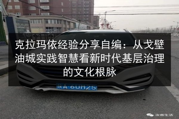 克拉玛依经验分享自编:从戈壁油城实践智慧看新时代基层治理的文化根脉 第2张 克拉玛依经验分享自编:从戈壁油城实践智慧看新时代基层治理的文化根脉 第2张