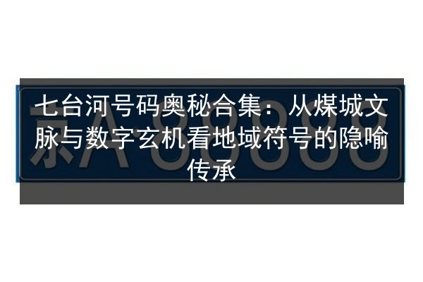 七台河号码奥秘合集：从煤城文脉与数字玄机看地域符号的隐喻传承