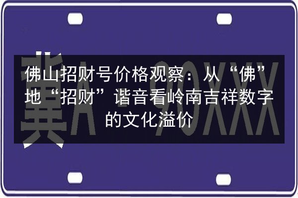 佛山招财号价格观察：从“佛”地“招财”谐音看岭南吉祥数字的文化溢价