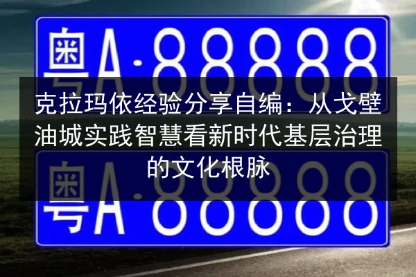 克拉玛依经验分享自编:从戈壁油城实践智慧看新时代基层治理的文化根脉 第3张 克拉玛依经验分享自编:从戈壁油城实践智慧看新时代基层治理的文化根脉 第3张