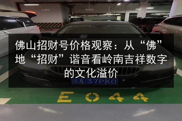 佛山招财号价格观察:从“佛”地“招财”谐音看岭南吉祥数字的文化溢价 第3张 佛山招财号价格观察:从“佛”地“招财”谐音看岭南吉祥数字的文化溢价 第3张