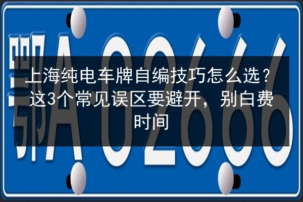 上海纯电车牌自编技巧怎么选？这3个常见误区要避开，别白费时间