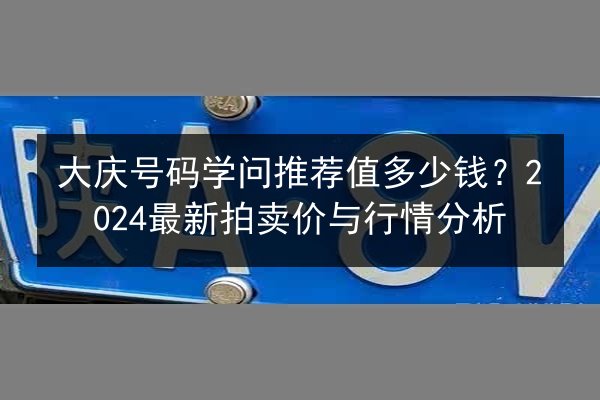 大庆号码学问推荐值多少钱？2024最新拍卖价与行情分析