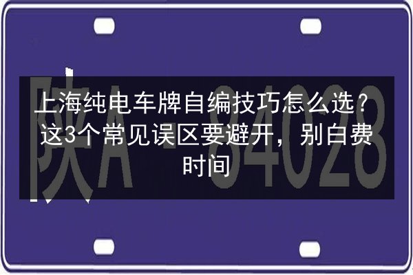 上海纯电车牌自编技巧怎么选?这3个常见误区要避开,别白费时间 第2张 上海纯电车牌自编技巧怎么选?这3个常见误区要避开,别白费时间 第2张