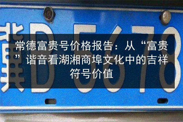 常德富贵号价格报告：从“富贵”谐音看湖湘商埠文化中的吉祥符号价值 第4张