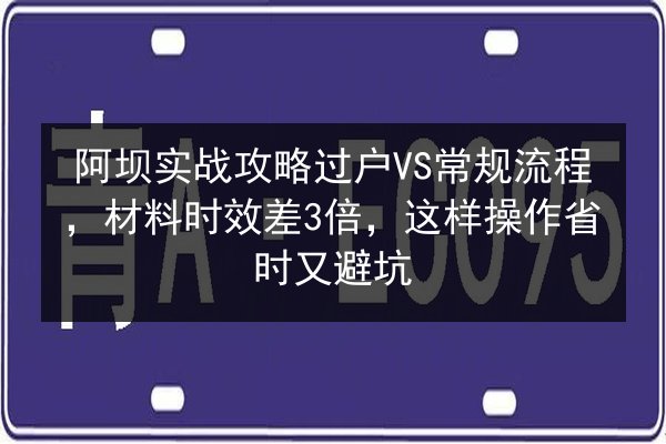 阿坝实战攻略过户VS常规流程,材料时效差3倍,这样操作省时又避坑 第1张 阿坝实战攻略过户VS常规流程,材料时效差3倍,这样操作省时又避坑 第1张
