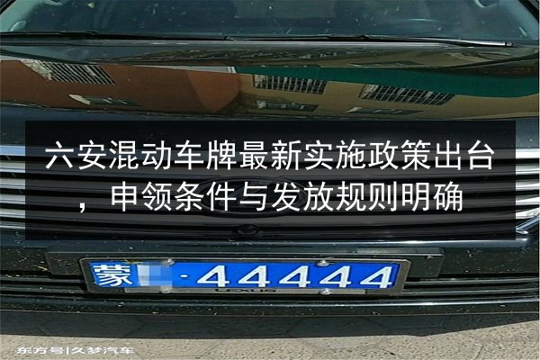六安混动车牌最新实施政策出台，申领条件与发放规则明确