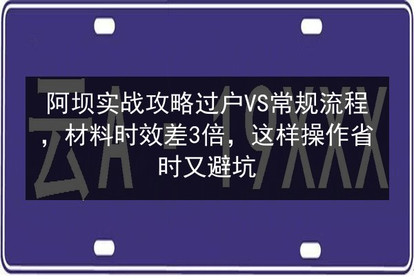 阿坝实战攻略过户VS常规流程,材料时效差3倍,这样操作省时又避坑 第2张 阿坝实战攻略过户VS常规流程,材料时效差3倍,这样操作省时又避坑 第2张