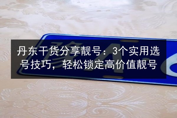 丹东干货分享靓号：3个实用选号技巧，轻松锁定高价值靓号 第2张