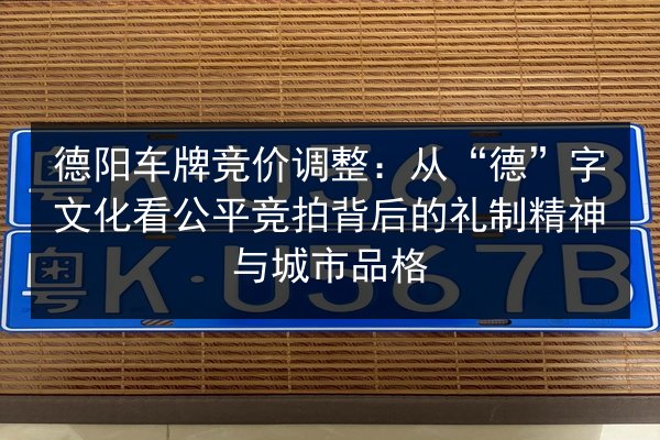 德阳车牌竞价调整:从“德”字文化看公平竞拍背后的礼制精神与城市品格 第3张 德阳车牌竞价调整:从“德”字文化看公平竞拍背后的礼制精神与城市品格 第3张