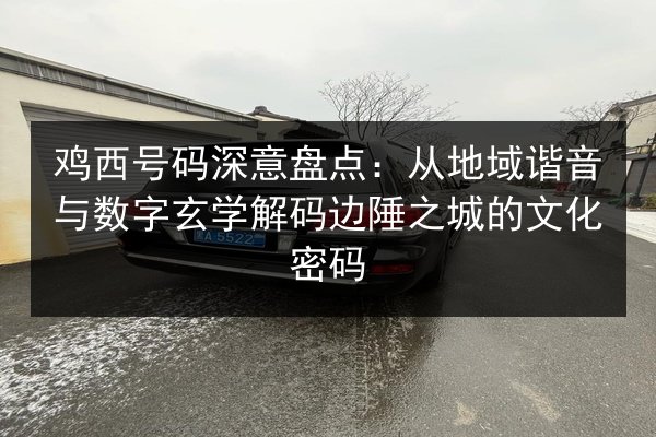 鸡西号码深意盘点:从地域谐音与数字玄学解码边陲之城的文化密码 第3张 鸡西号码深意盘点:从地域谐音与数字玄学解码边陲之城的文化密码 第3张