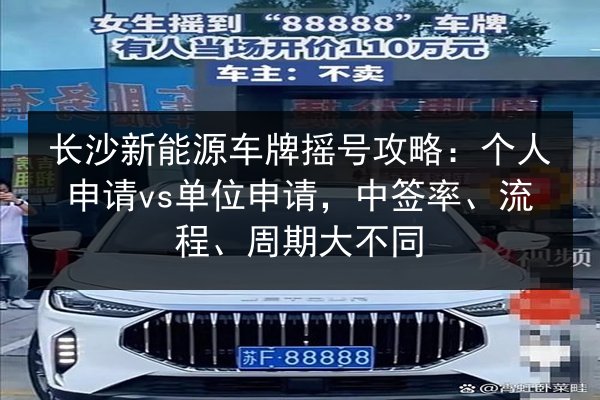 长沙新能源车牌摇号攻略：个人申请vs单位申请，中签率、流程、周期大不同