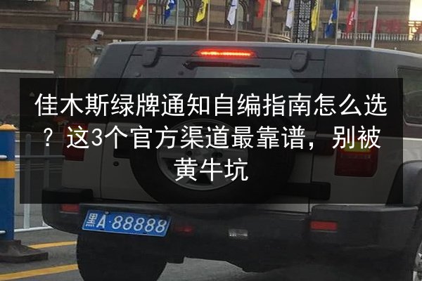 佳木斯绿牌通知自编指南怎么选？这3个官方渠道最靠谱，别被黄牛坑 第2张