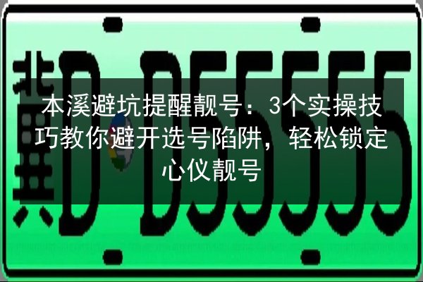 本溪避坑提醒靓号：3个实操技巧教你避开选号陷阱，轻松锁定心仪靓号