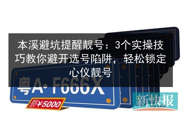 本溪避坑提醒靓号:3个实操技巧教你避开选号陷阱,轻松锁定心仪靓号 第2张 本溪避坑提醒靓号:3个实操技巧教你避开选号陷阱,轻松锁定心仪靓号 第2张