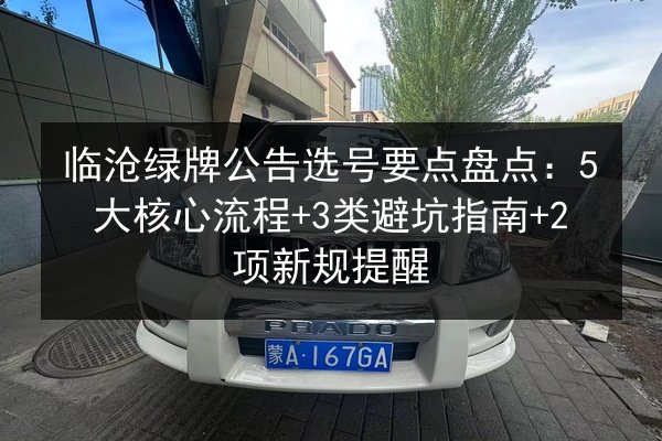临沧绿牌公告选号要点盘点:5大核心流程+3类避坑指南+2项新规提醒 第3张 临沧绿牌公告选号要点盘点:5大核心流程+3类避坑指南+2项新规提醒 第3张