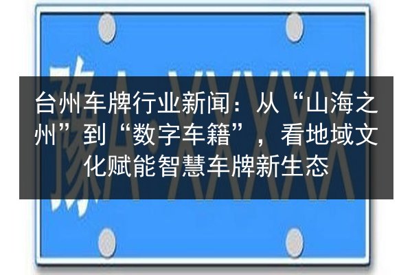 台州车牌行业新闻：从“山海之州”到“数字车籍”，看地域文化赋能智慧车牌新生态