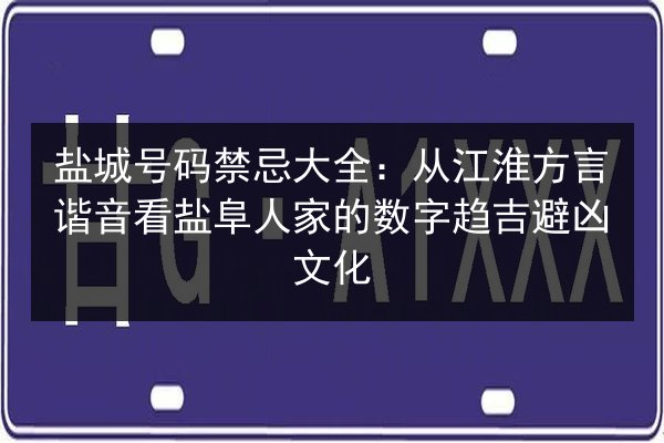盐城号码禁忌大全:从江淮方言谐音看盐阜人家的数字趋吉避凶文化 第3张 盐城号码禁忌大全:从江淮方言谐音看盐阜人家的数字趋吉避凶文化 第3张