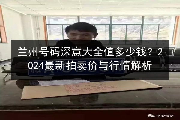 兰州号码深意大全值多少钱？2024最新拍卖价与行情解析