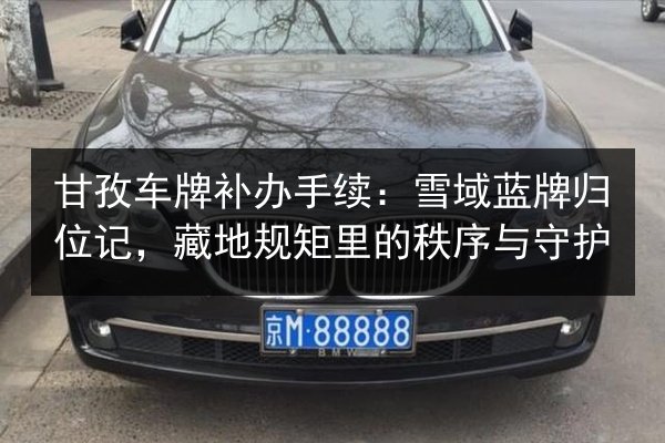 甘孜车牌补办手续:雪域蓝牌归位记,藏地规矩里的秩序与守护 第2张 甘孜车牌补办手续:雪域蓝牌归位记,藏地规矩里的秩序与守护 第2张