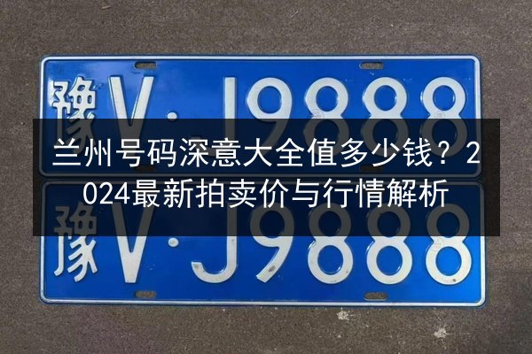 兰州号码深意大全值多少钱?2024最新拍卖价与行情解析 第3张 兰州号码深意大全值多少钱?2024最新拍卖价与行情解析 第3张