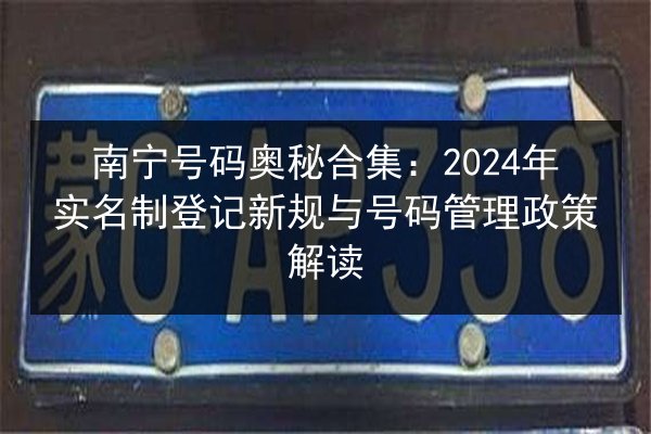 南宁号码奥秘合集：2024年实名制登记新规与号码管理政策解读