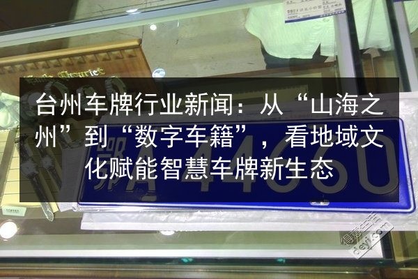台州车牌行业新闻：从“山海之州”到“数字车籍”，看地域文化赋能智慧车牌新生态 第2张