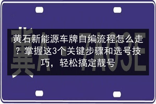 黄石新能源车牌自编流程怎么走？掌握这3个关键步骤和选号技巧，轻松搞定靓号