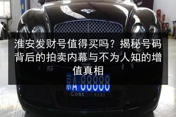 淮安发财号值得买吗？揭秘号码背后的拍卖内幕与不为人知的增值真相