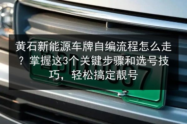 黄石新能源车牌自编流程怎么走？掌握这3个关键步骤和选号技巧，轻松搞定靓号 第2张
