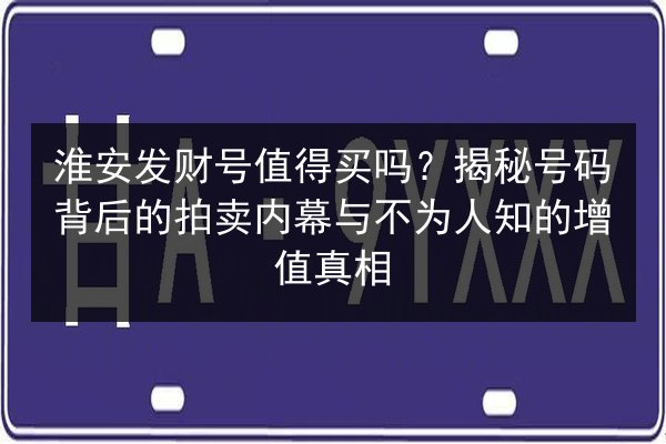 淮安发财号值得买吗？揭秘号码背后的拍卖内幕与不为人知的增值真相 第3张