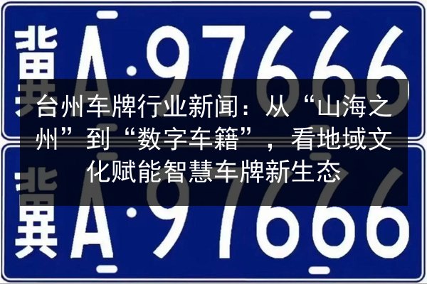 台州车牌行业新闻：从“山海之州”到“数字车籍”，看地域文化赋能智慧车牌新生态 第3张