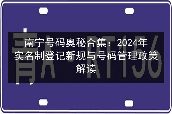 南宁号码奥秘合集:2024年实名制登记新规与号码管理政策解读 第3张 南宁号码奥秘合集:2024年实名制登记新规与号码管理政策解读 第3张