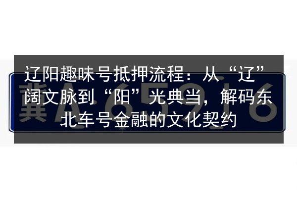 辽阳趣味号抵押流程：从“辽”阔文脉到“阳”光典当，解码东北车号金融的文化契约