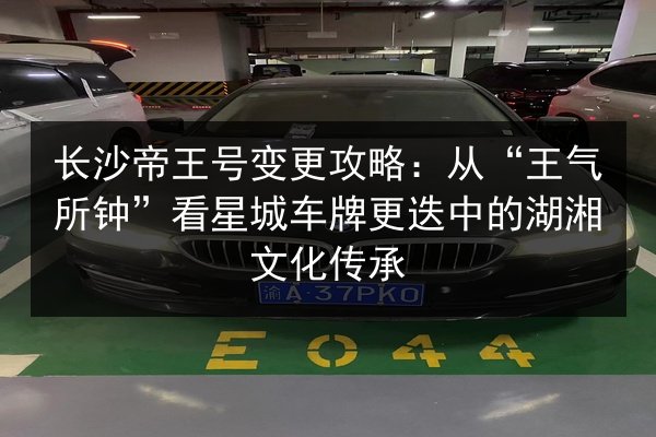 长沙帝王号变更攻略:从“王气所钟”看星城车牌更迭中的湖湘文化传承 第2张 长沙帝王号变更攻略:从“王气所钟”看星城车牌更迭中的湖湘文化传承 第2张