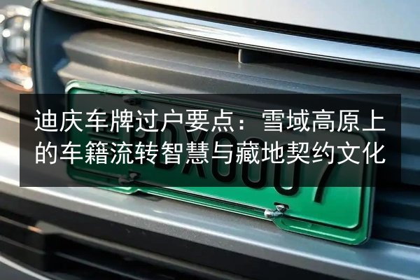 迪庆车牌过户要点:雪域高原上的车籍流转智慧与藏地契约文化 第2张 迪庆车牌过户要点:雪域高原上的车籍流转智慧与藏地契约文化 第2张