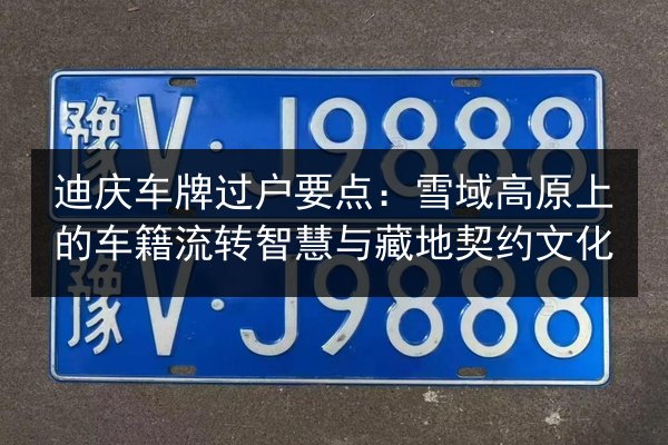 迪庆车牌过户要点:雪域高原上的车籍流转智慧与藏地契约文化 第3张 迪庆车牌过户要点:雪域高原上的车籍流转智慧与藏地契约文化 第3张