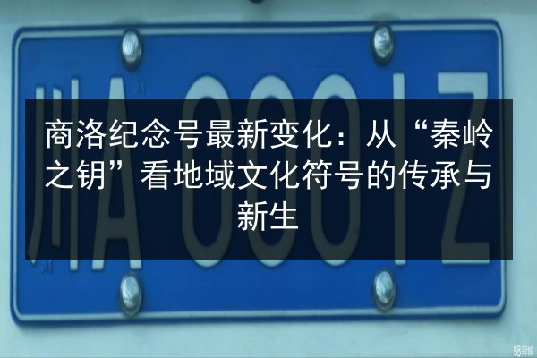 商洛纪念号最新变化：从“秦岭之钥”看地域文化符号的传承与新生