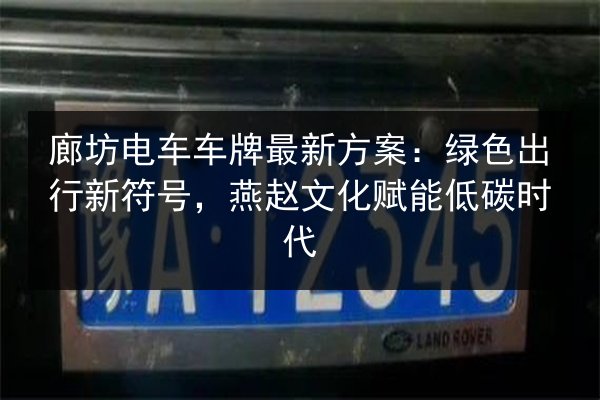 廊坊电车车牌最新方案:绿色出行新符号,燕赵文化赋能低碳时代 第2张 廊坊电车车牌最新方案:绿色出行新符号,燕赵文化赋能低碳时代 第2张