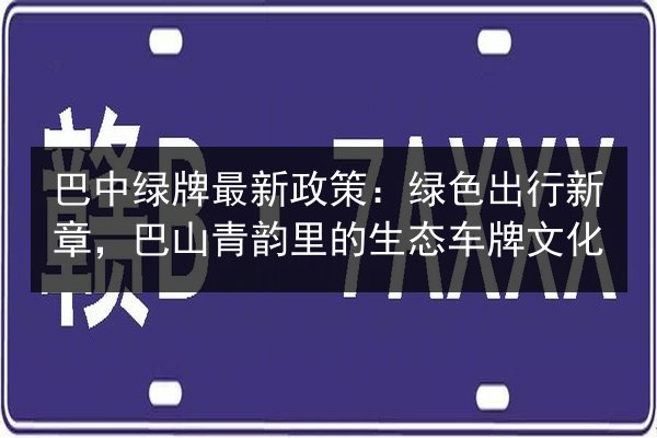 巴中绿牌最新政策：绿色出行新章，巴山青韵里的生态车牌文化