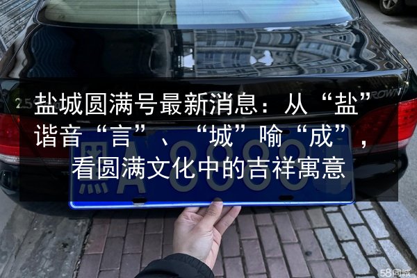 盐城圆满号最新消息：从“盐”谐音“言”、“城”喻“成”，看圆满文化中的吉祥寓意