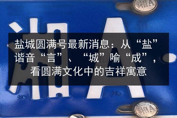 盐城圆满号最新消息:从“盐”谐音“言”、“城”喻“成”,看圆满文化中的吉祥寓意 第2张 盐城圆满号最新消息:从“盐”谐音“言”、“城”喻“成”,看圆满文化中的吉祥寓意 第2张